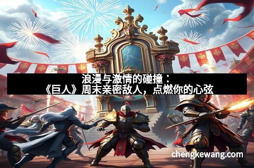 浪漫与激情的碰撞：《巨人》周末亲密敌人，点燃你的心弦